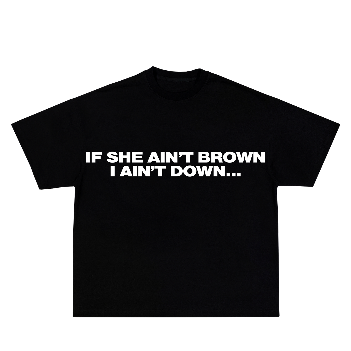 IF SHE AIN'T BROWN I AIN'T DOWN